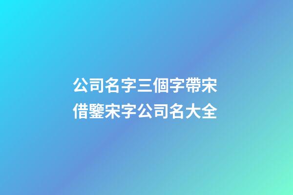 公司名字三個字帶宋 借鑒宋字公司名大全-第1張-公司起名-玄機派